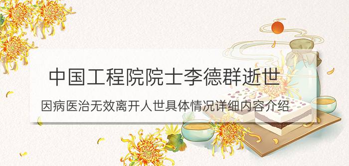 中国工程院院士李德群逝世 因病医治无效离开人世具体情况详细内容介绍